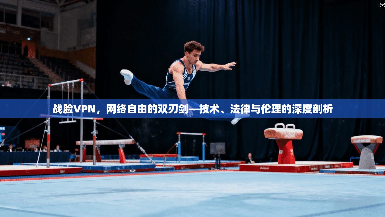 战脸VPN，网络自由的双刃剑—技术、法律与伦理的深度剖析