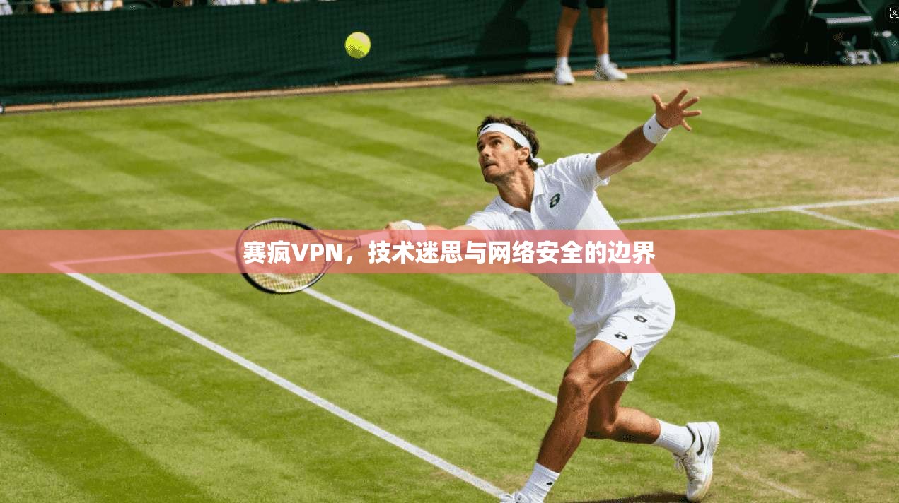 赛疯VPN，技术迷思与网络安全的边界