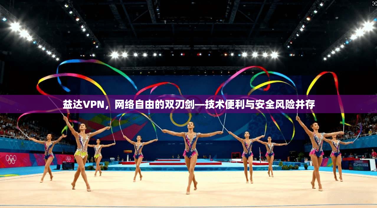 益达VPN，网络自由的双刃剑—技术便利与安全风险并存