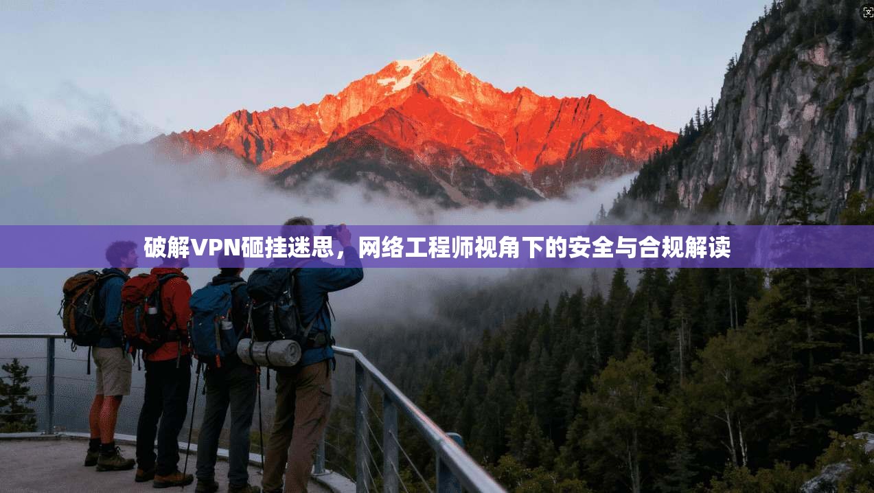 破解VPN砸挂迷思，网络工程师视角下的安全与合规解读