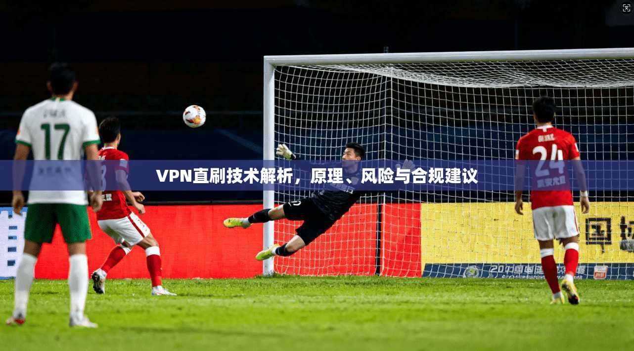 VPN直刷技术解析，原理、风险与合规建议
