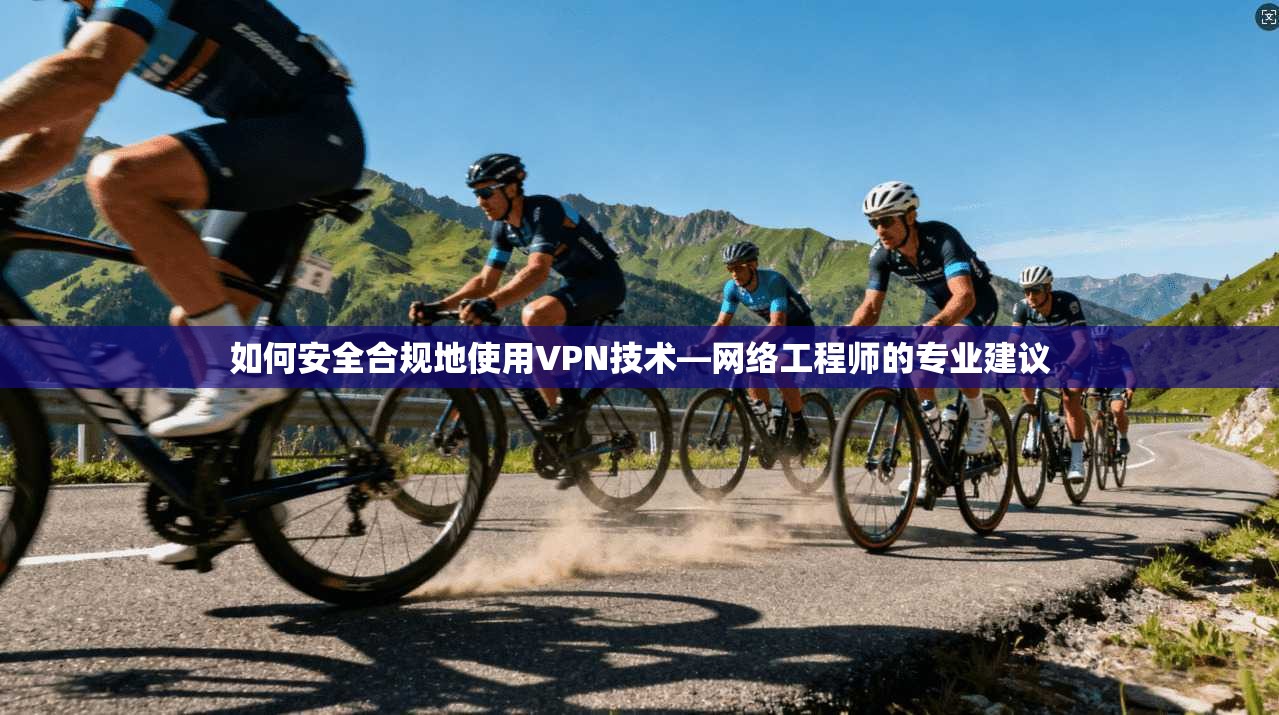 如何安全合规地使用VPN技术—网络工程师的专业建议