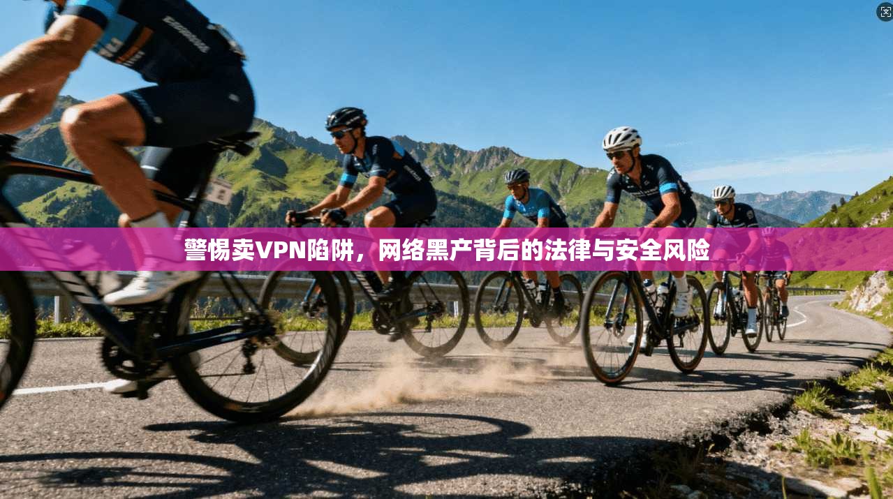 警惕卖VPN陷阱，网络黑产背后的法律与安全风险