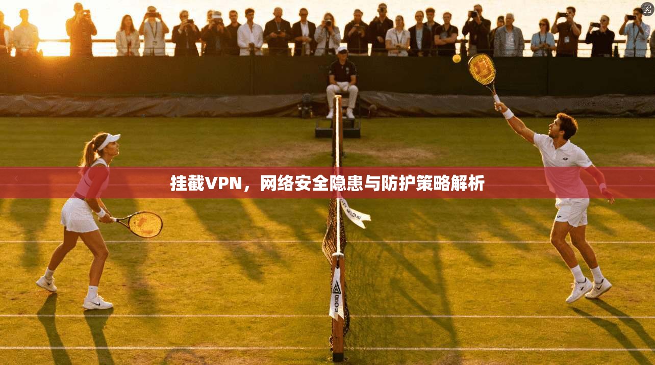 挂截VPN，网络安全隐患与防护策略解析