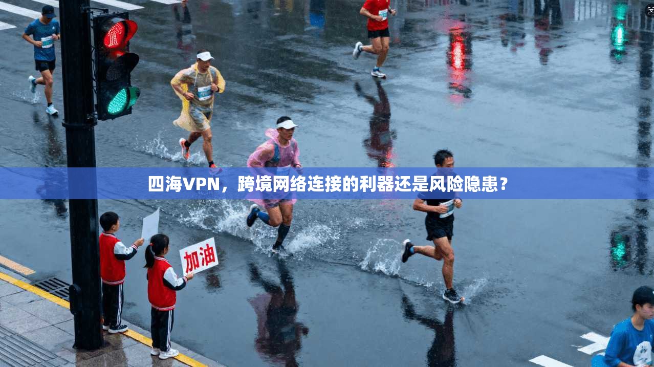 四海VPN，跨境网络连接的利器还是风险隐患？