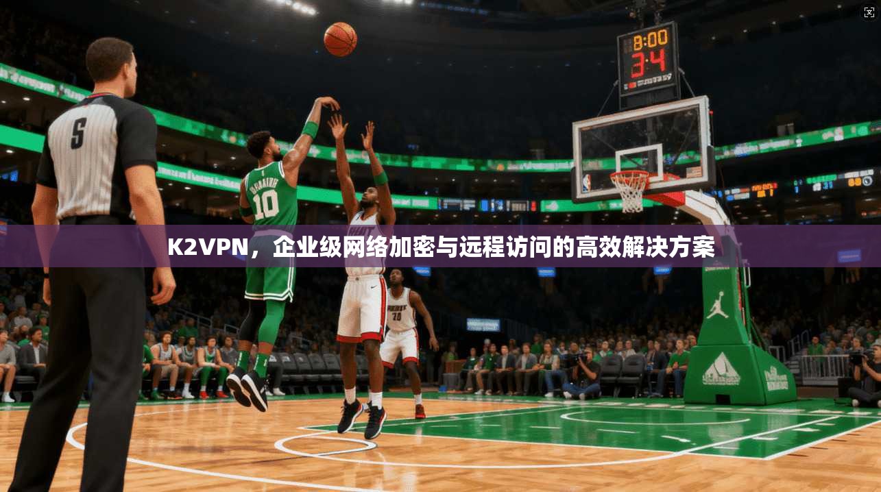 K2VPN，企业级网络加密与远程访问的高效解决方案