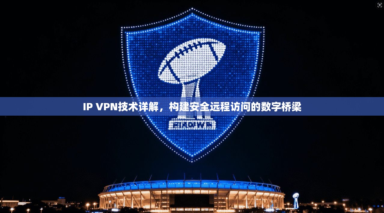 IP VPN技术详解，构建安全远程访问的数字桥梁