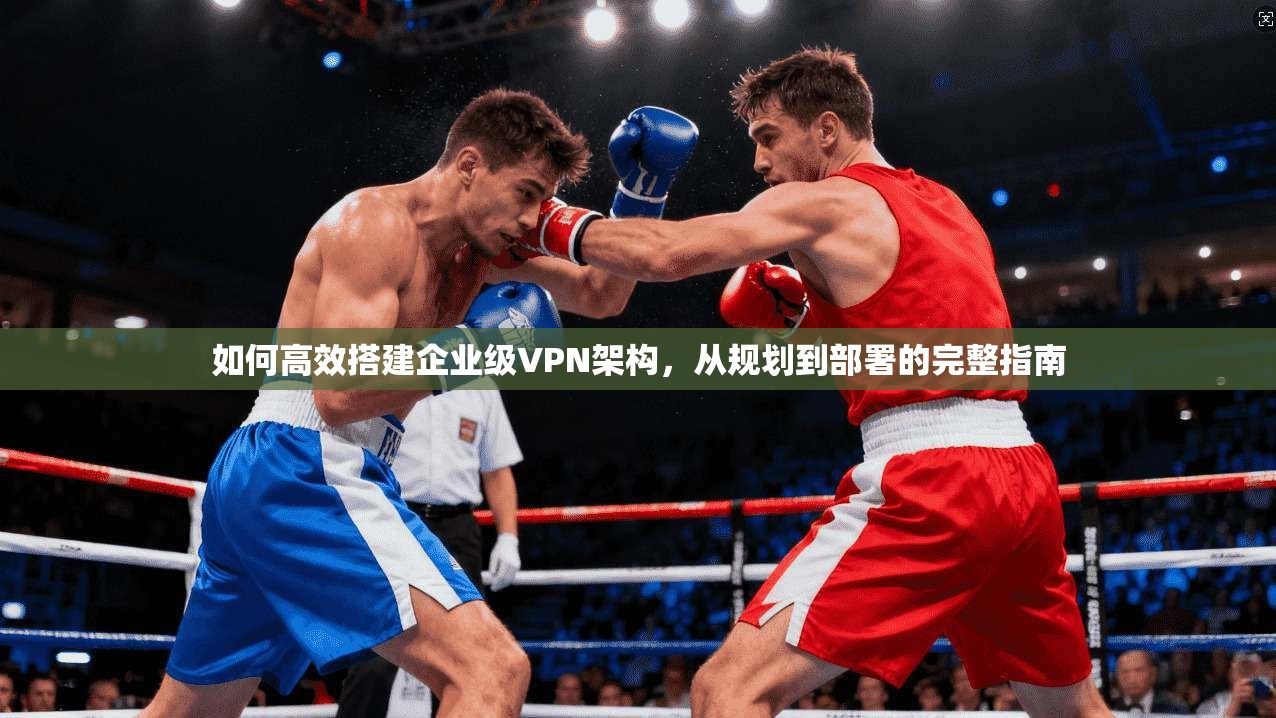 如何高效搭建企业级VPN架构，从规划到部署的完整指南