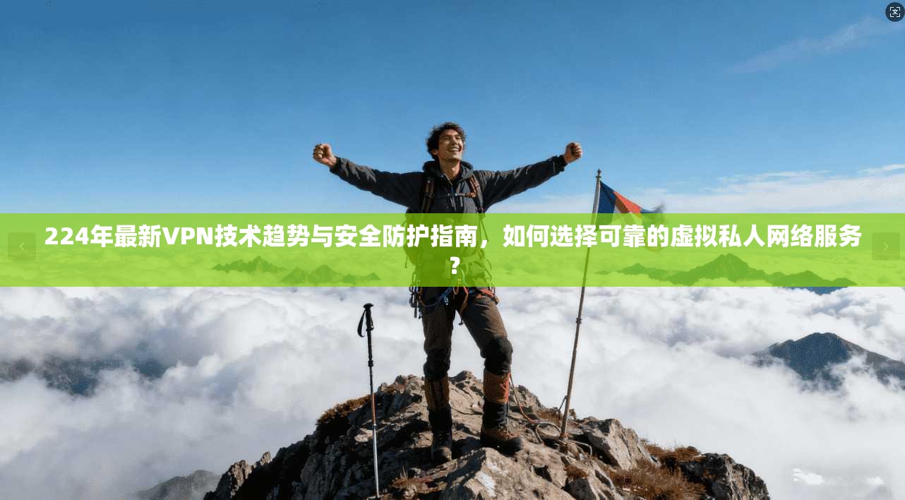 224年最新VPN技术趋势与安全防护指南，如何选择可靠的虚拟私人网络服务？