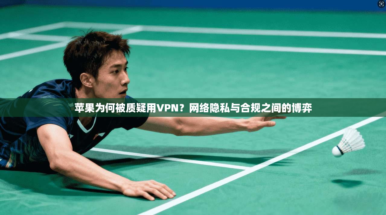 苹果为何被质疑用VPN？网络隐私与合规之间的博弈