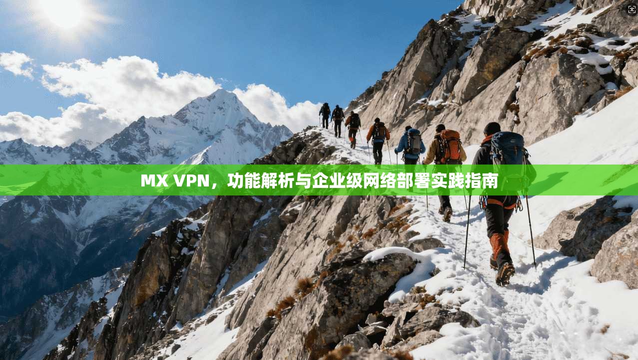 MX VPN，功能解析与企业级网络部署实践指南