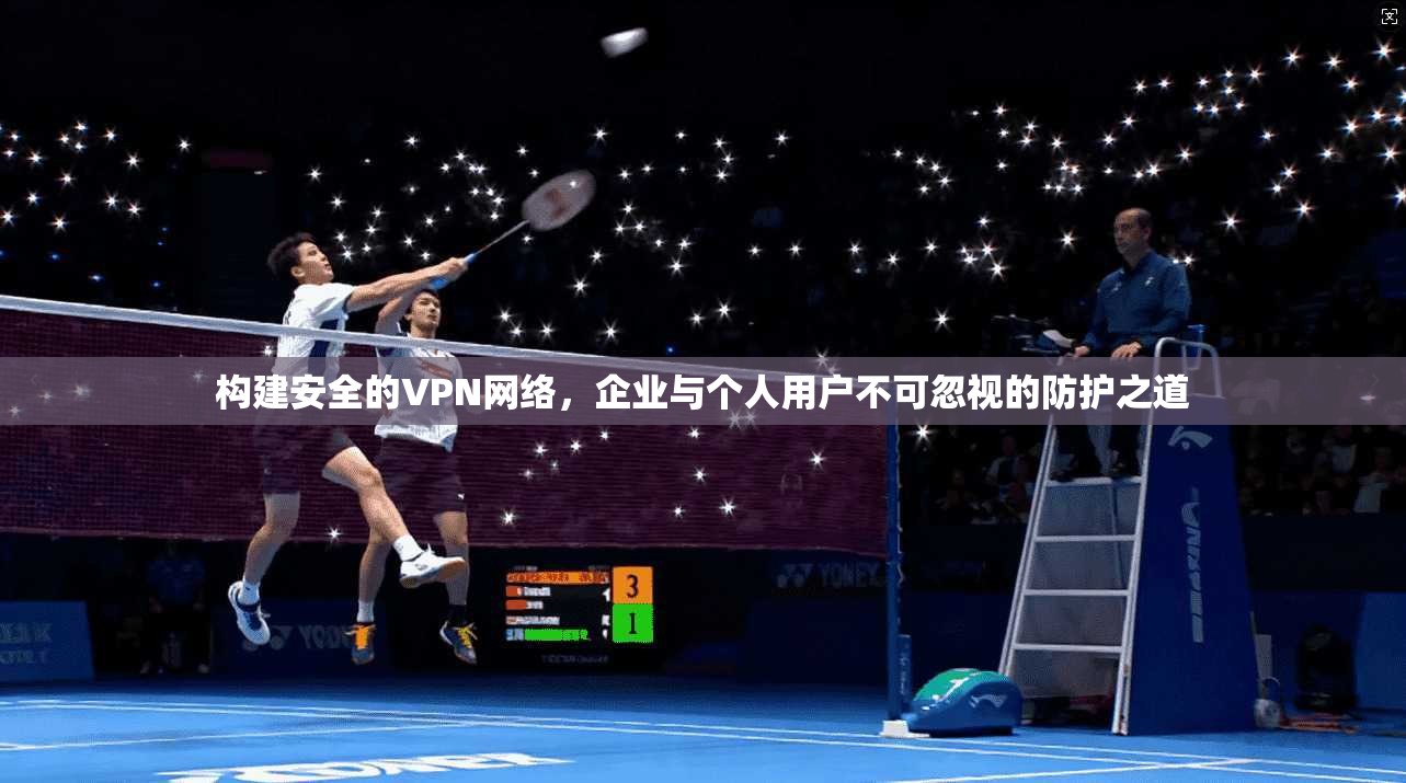 构建安全的VPN网络，企业与个人用户不可忽视的防护之道