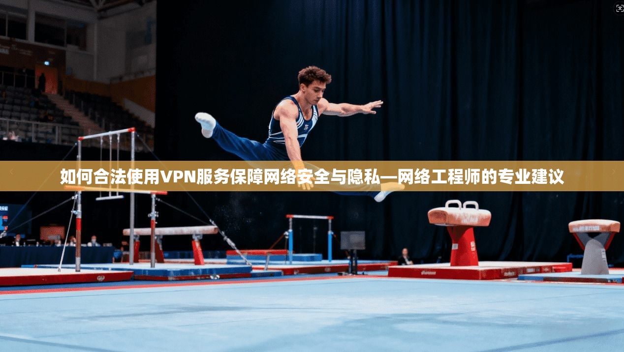 如何合法使用VPN服务保障网络安全与隐私—网络工程师的专业建议
