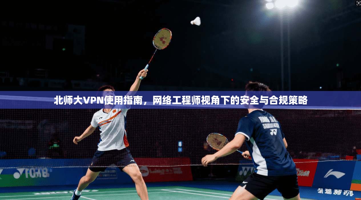 北师大VPN使用指南,网络工程师视角下的安全与合规策略