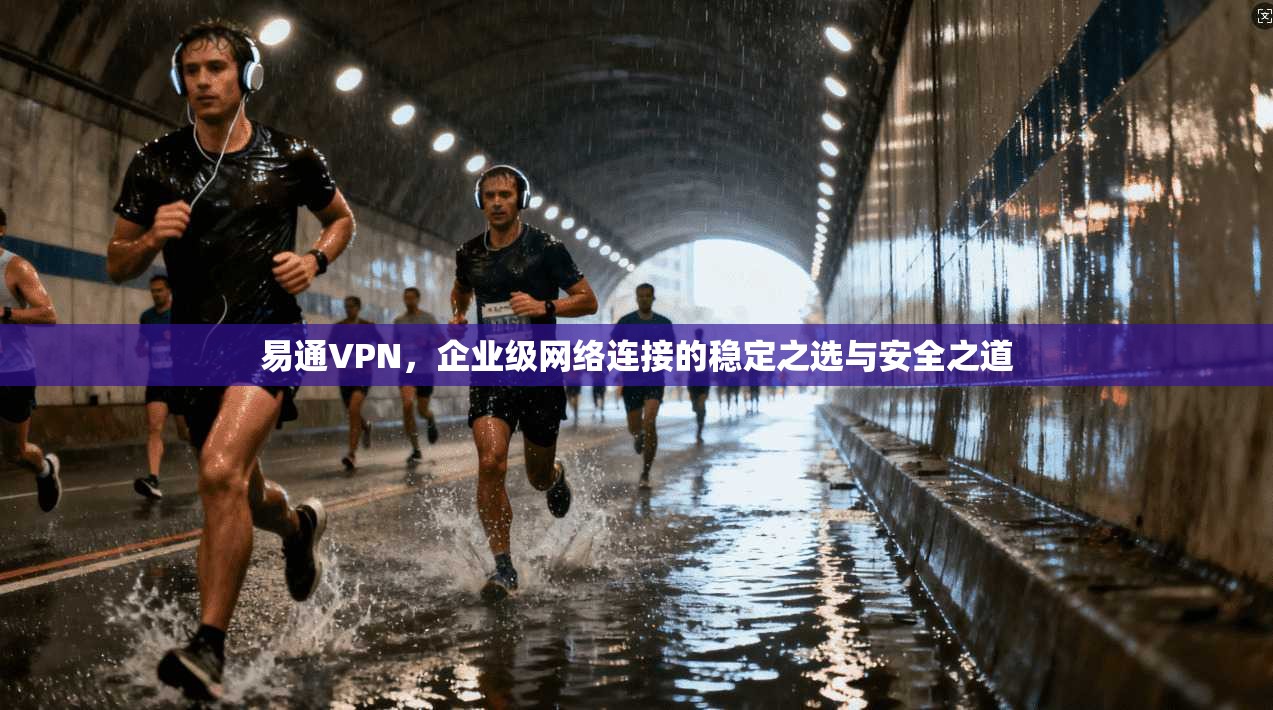 易通VPN,企业级网络连接的稳定之选与安全之道