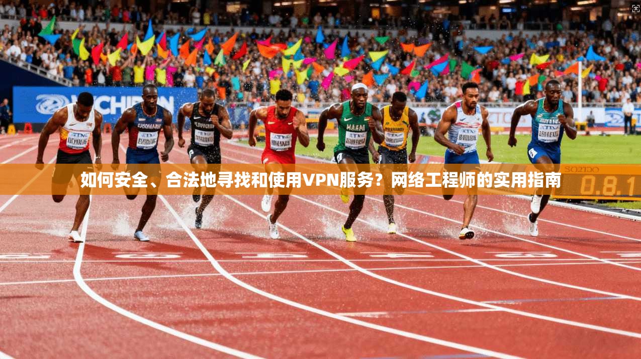 如何安全、合法地寻找和使用VPN服务?网络工程师的实用指南