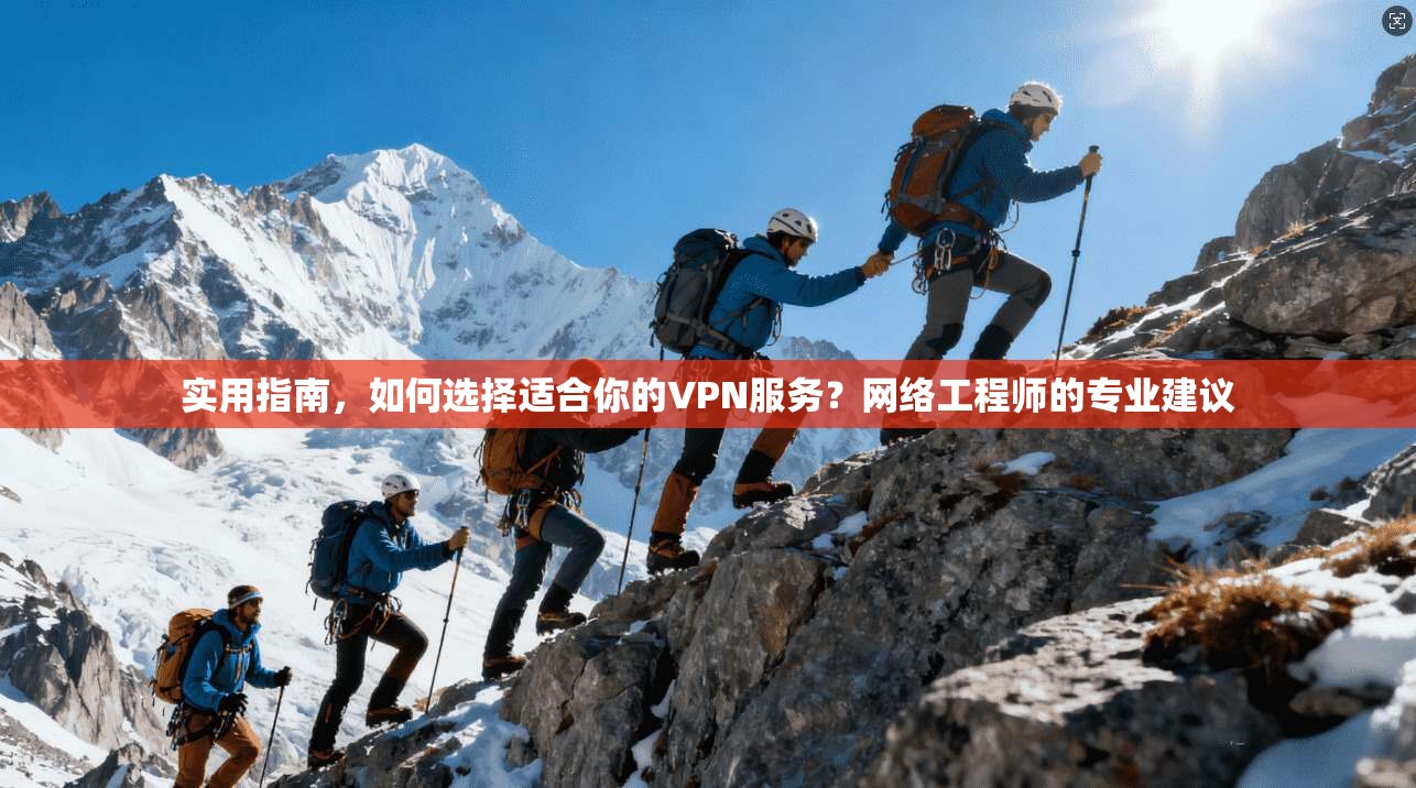 实用指南，如何选择适合你的VPN服务？网络工程师的专业建议