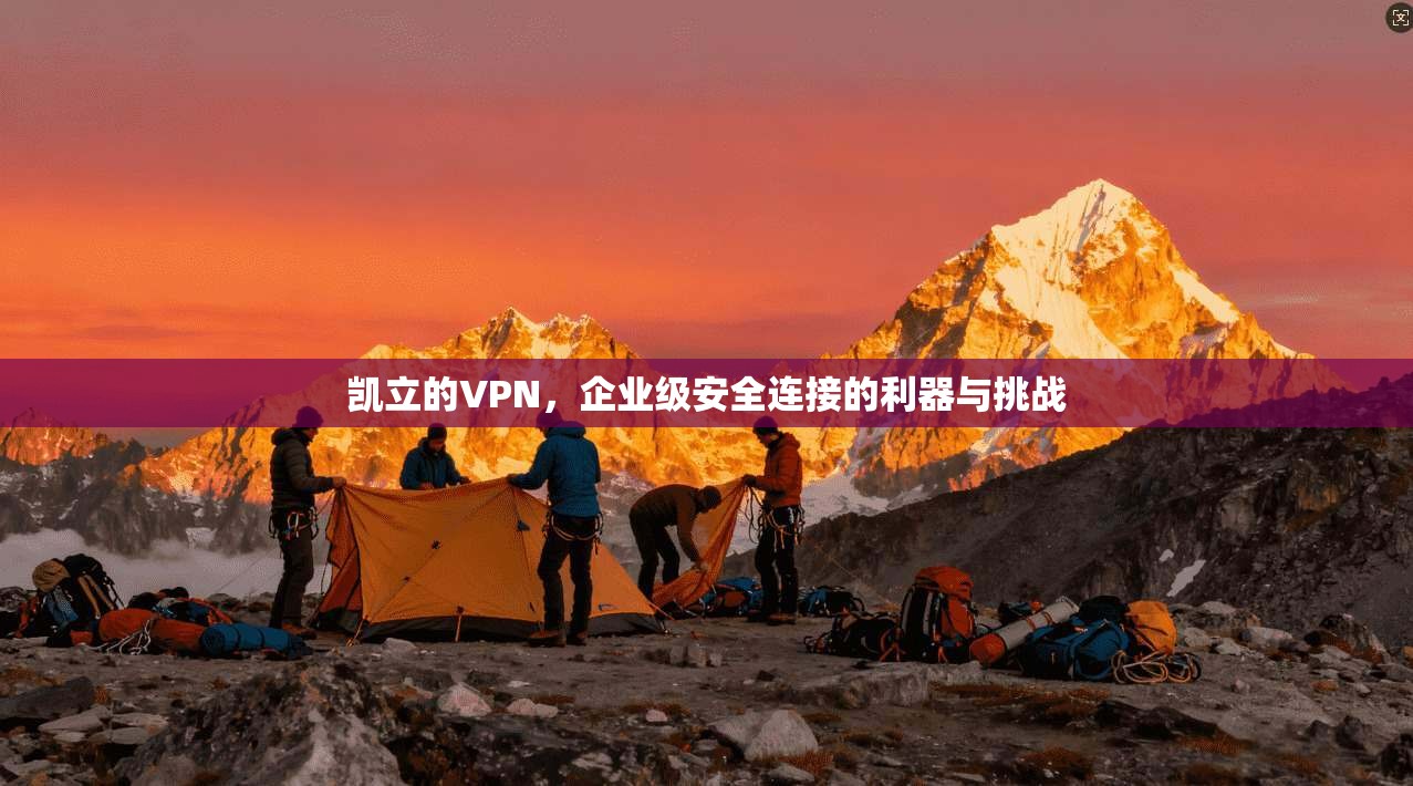 凯立的VPN，企业级安全连接的利器与挑战