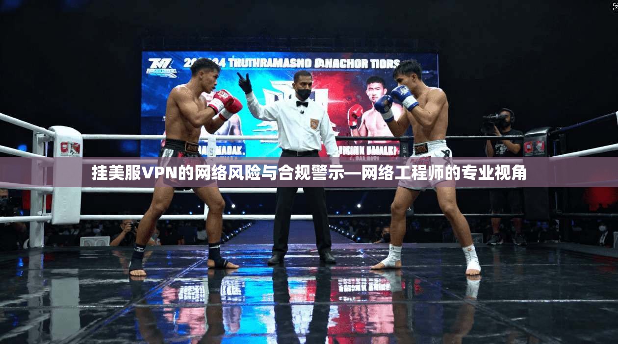 挂美服VPN的网络风险与合规警示—网络工程师的专业视角