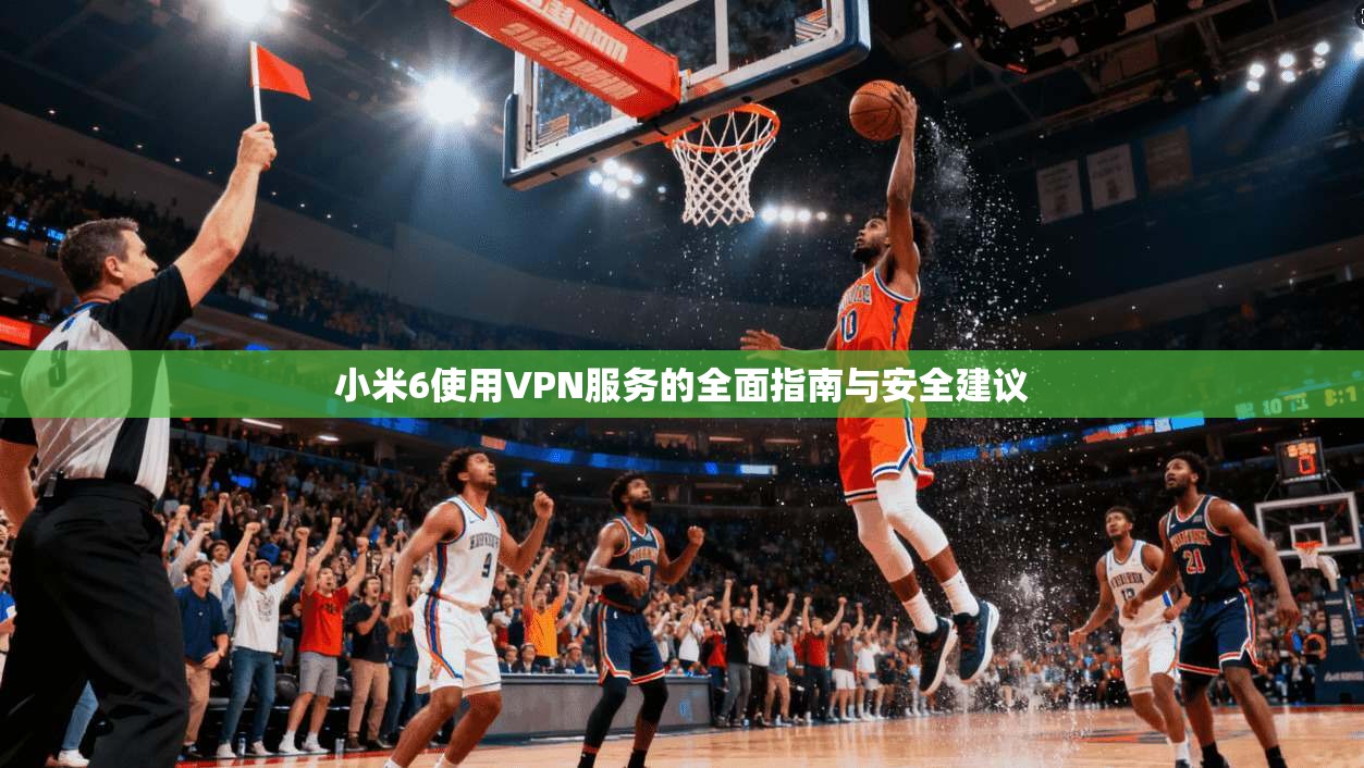 小米6使用VPN服务的全面指南与安全建议