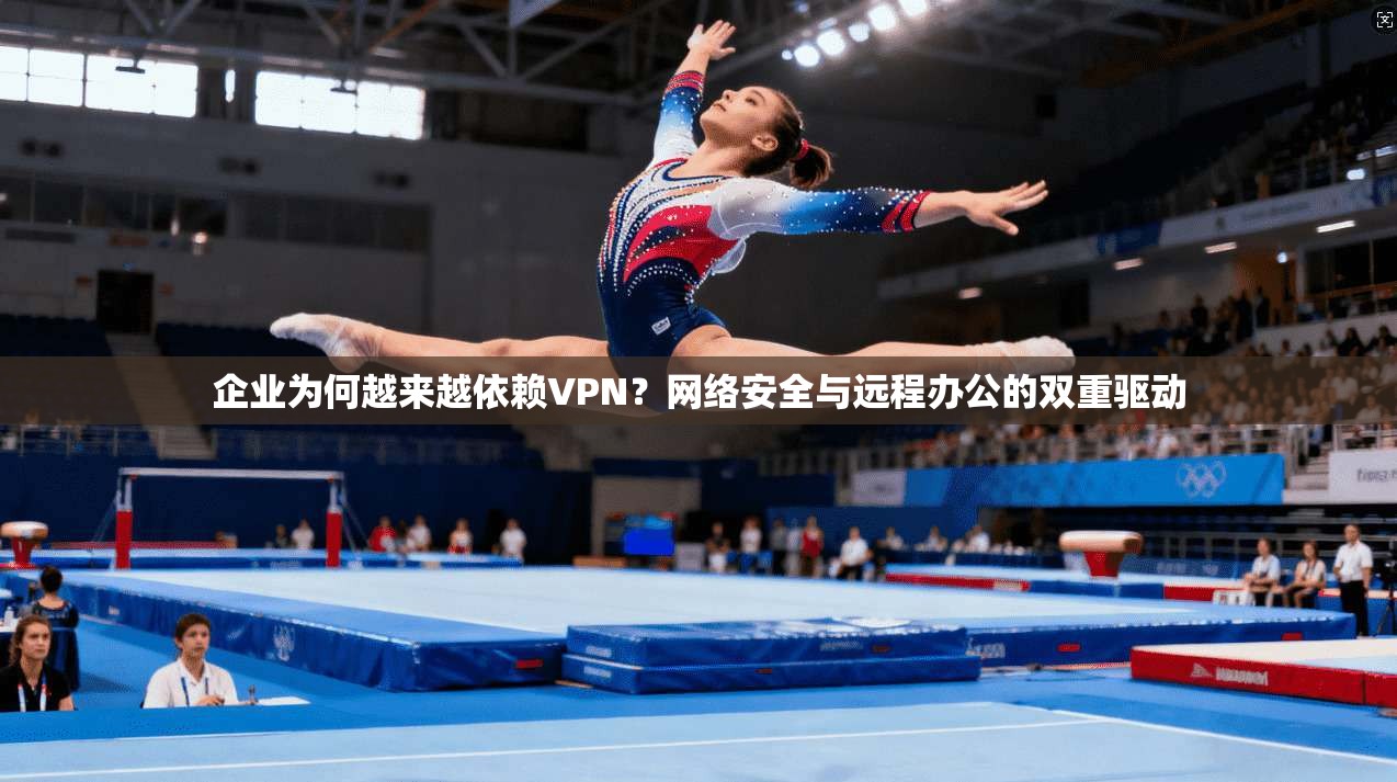 企业为何越来越依赖VPN？网络安全与远程办公的双重驱动