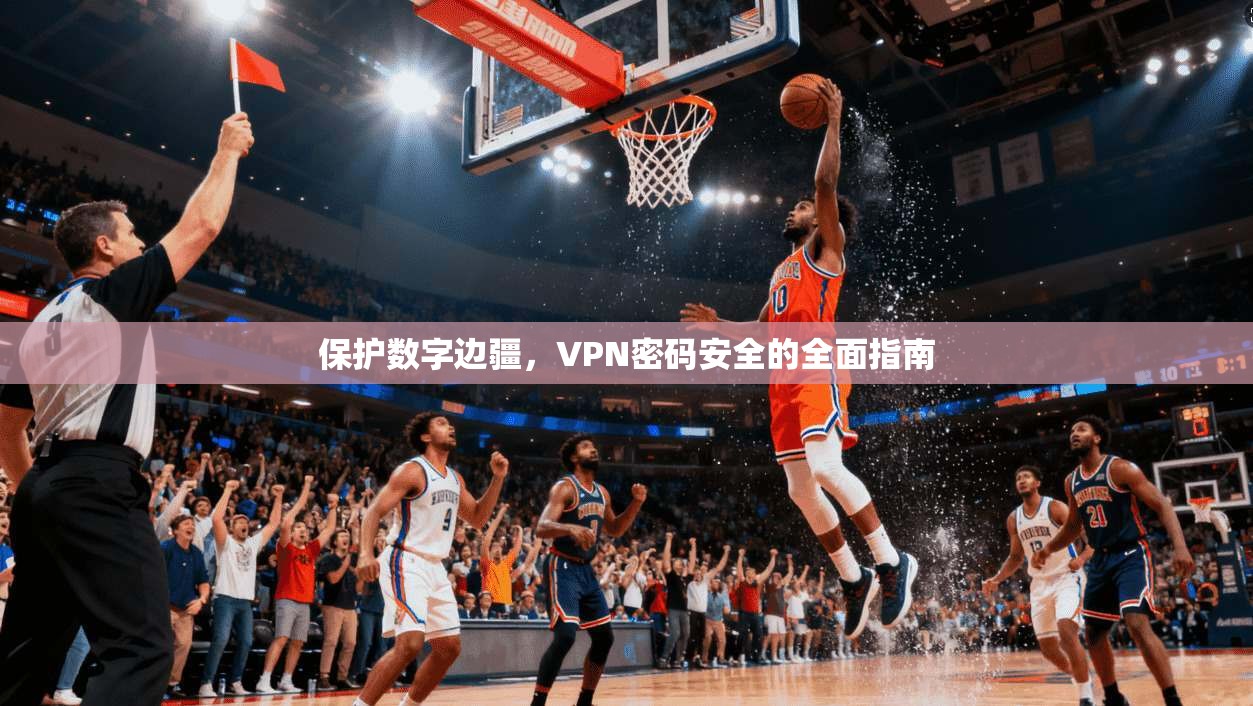 保护数字边疆,VPN密码安全的全面指南
