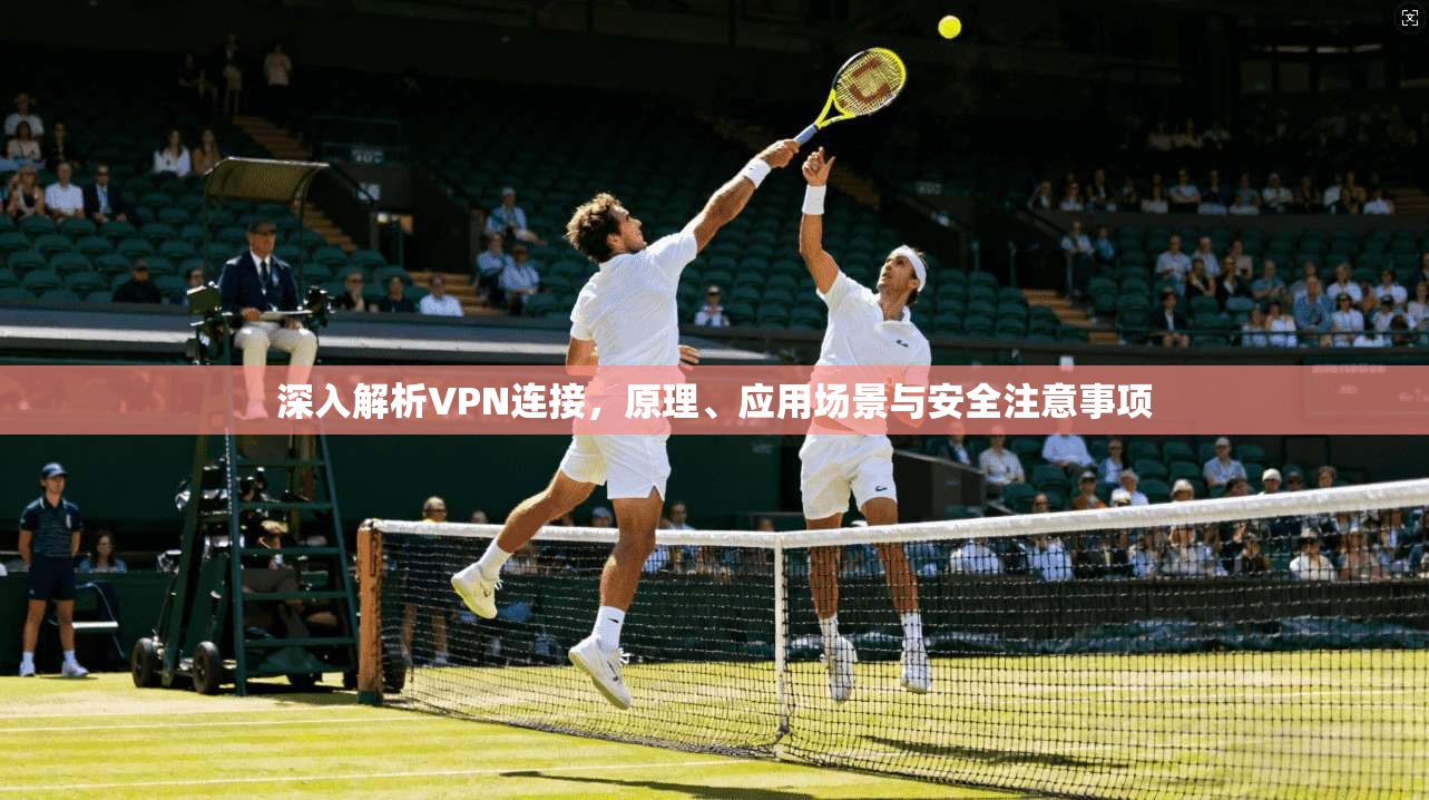 深入解析VPN连接，原理、应用场景与安全注意事项