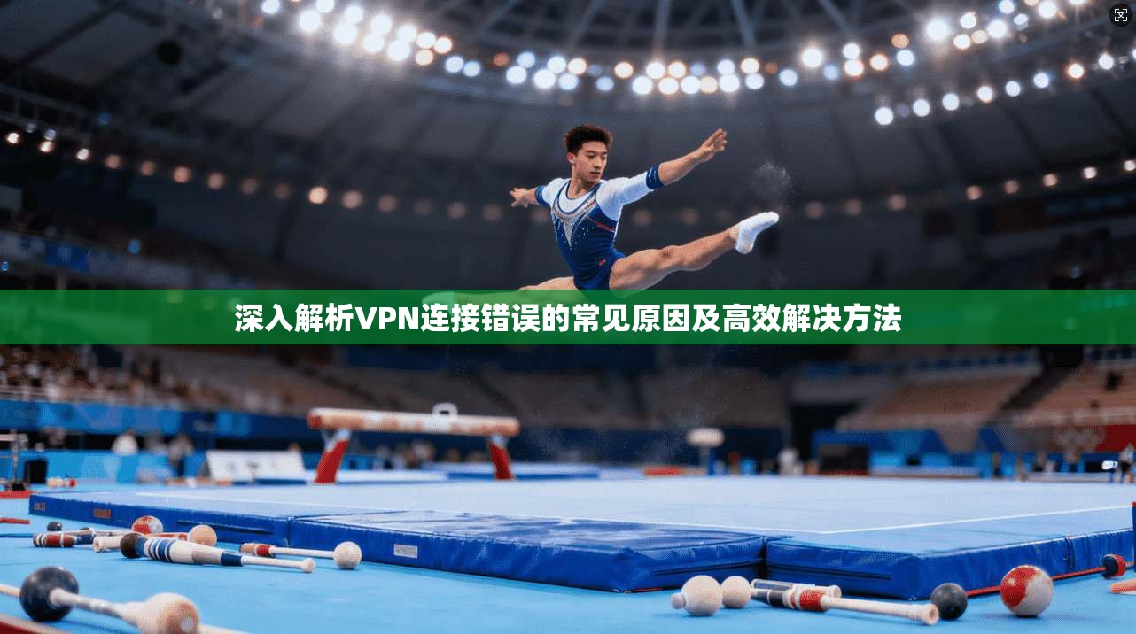 深入解析VPN连接错误的常见原因及高效解决方法