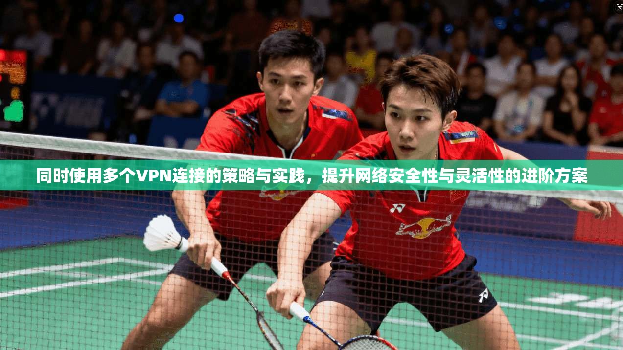同时使用多个VPN连接的策略与实践，提升网络安全性与灵活性的进阶方案