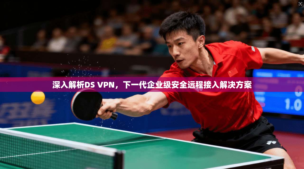 深入解析DS VPN，下一代企业级安全远程接入解决方案