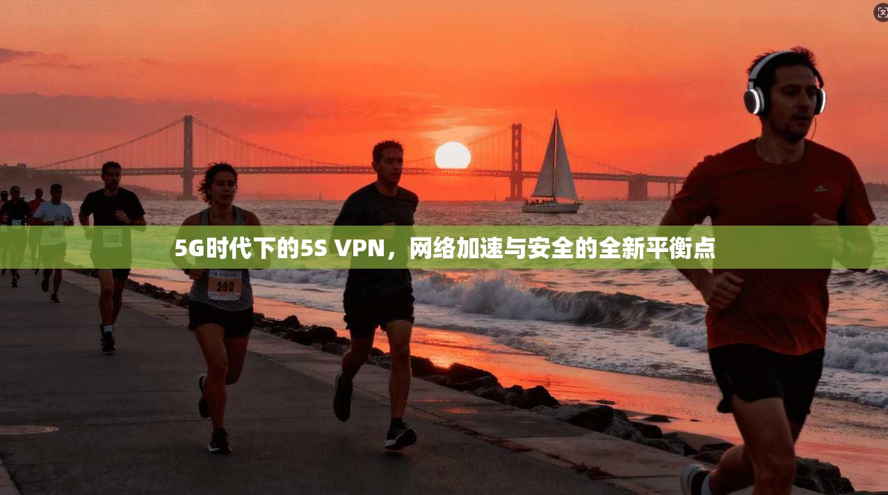 5G时代下的5S VPN,网络加速与安全的全新平衡点