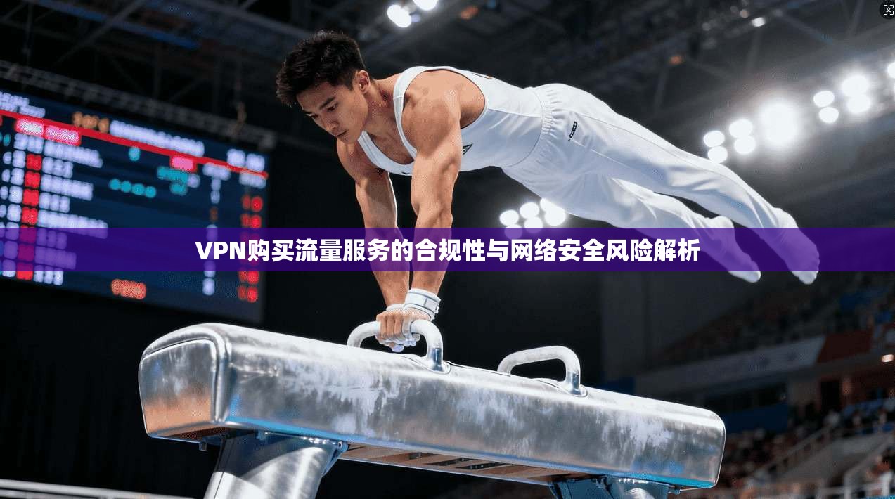 VPN购买流量服务的合规性与网络安全风险解析