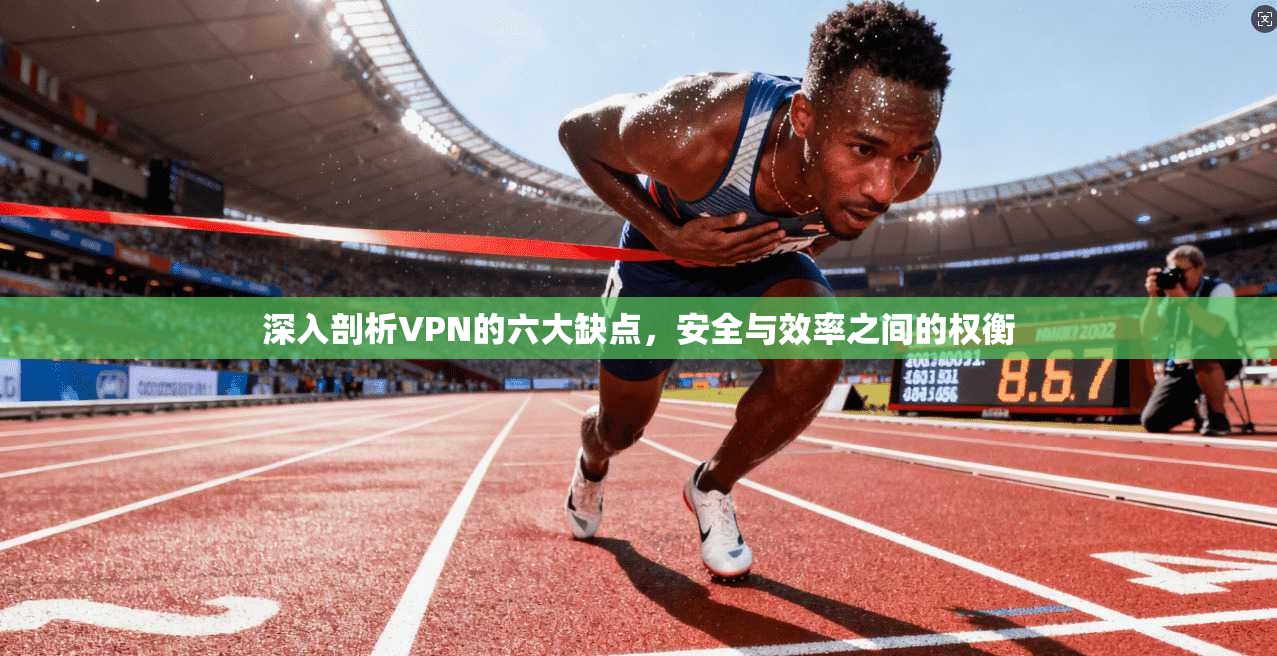 深入剖析VPN的六大缺点，安全与效率之间的权衡
