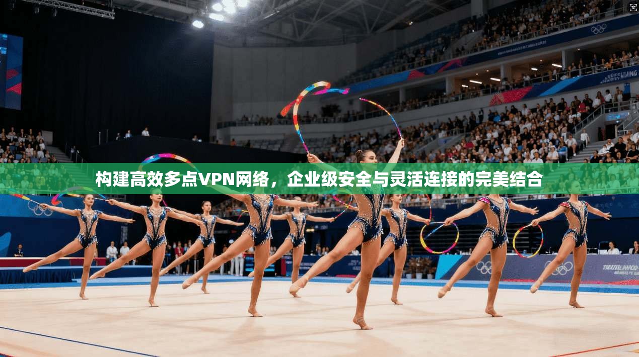 构建高效多点VPN网络，企业级安全与灵活连接的完美结合