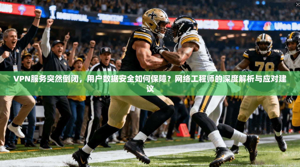 VPN服务突然倒闭，用户数据安全如何保障？网络工程师的深度解析与应对建议