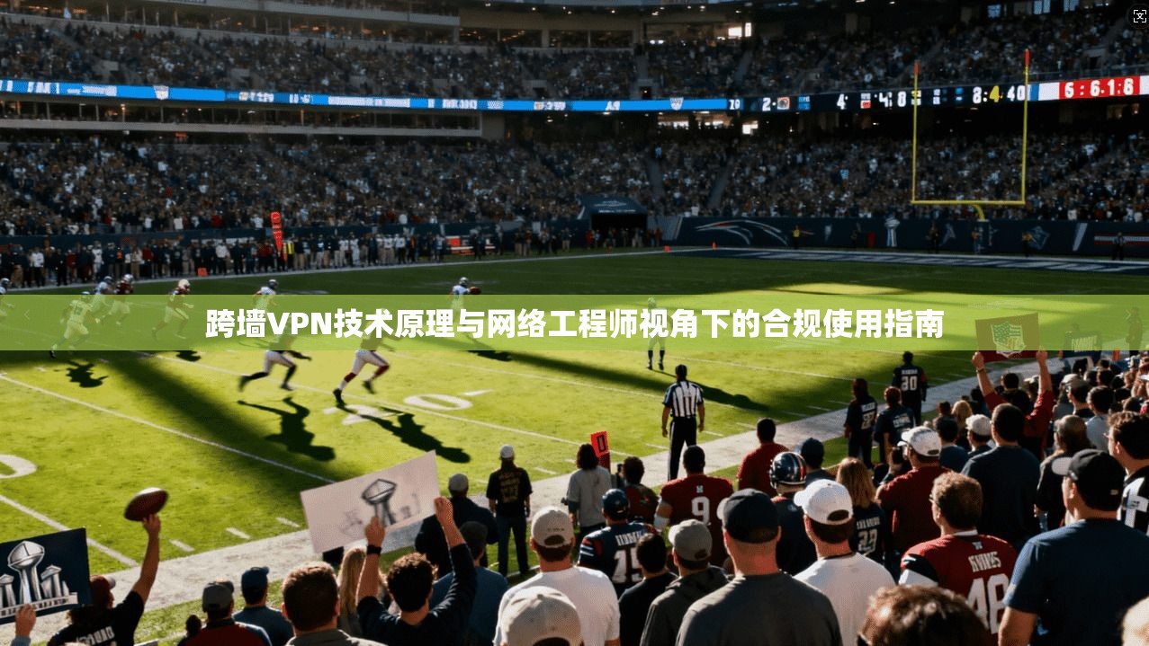 跨墙VPN技术原理与网络工程师视角下的合规使用指南