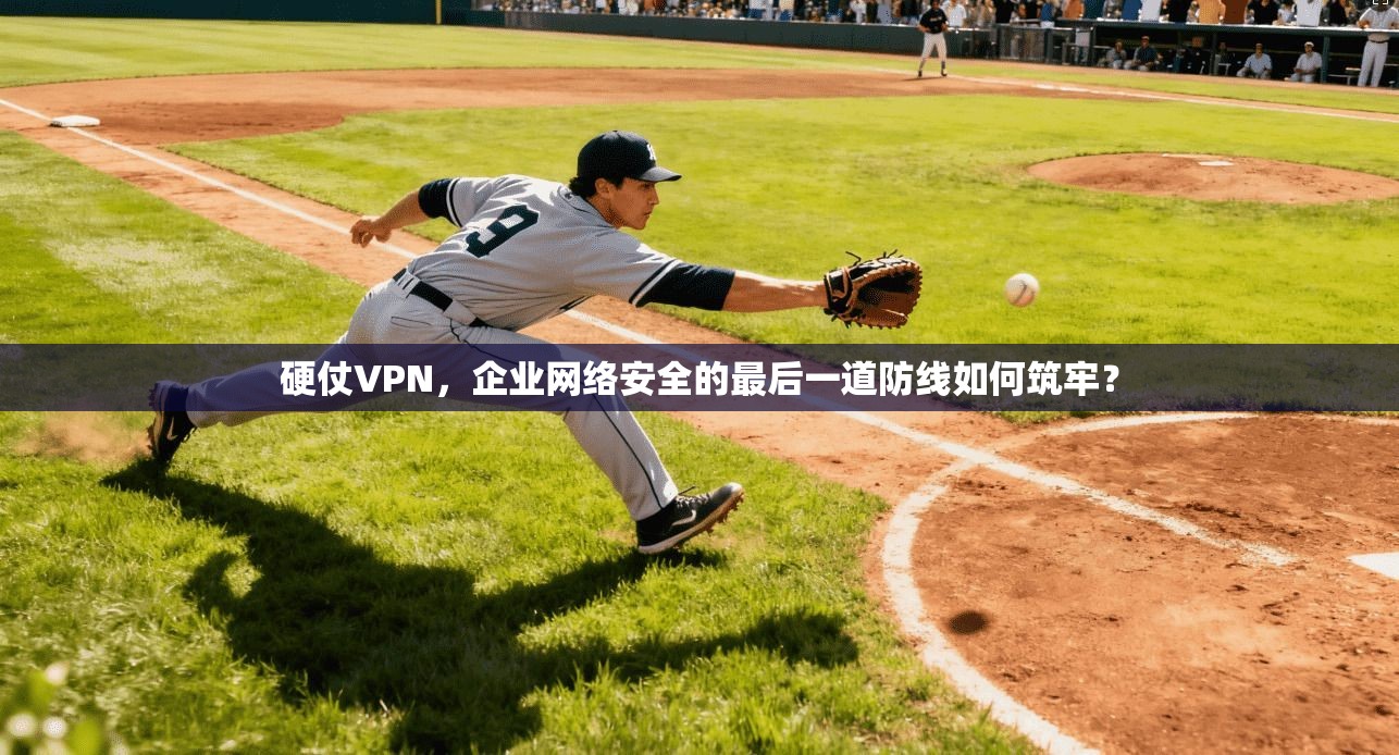 硬仗VPN，企业网络安全的最后一道防线如何筑牢？