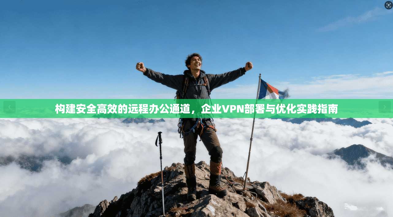 构建安全高效的远程办公通道，企业VPN部署与优化实践指南