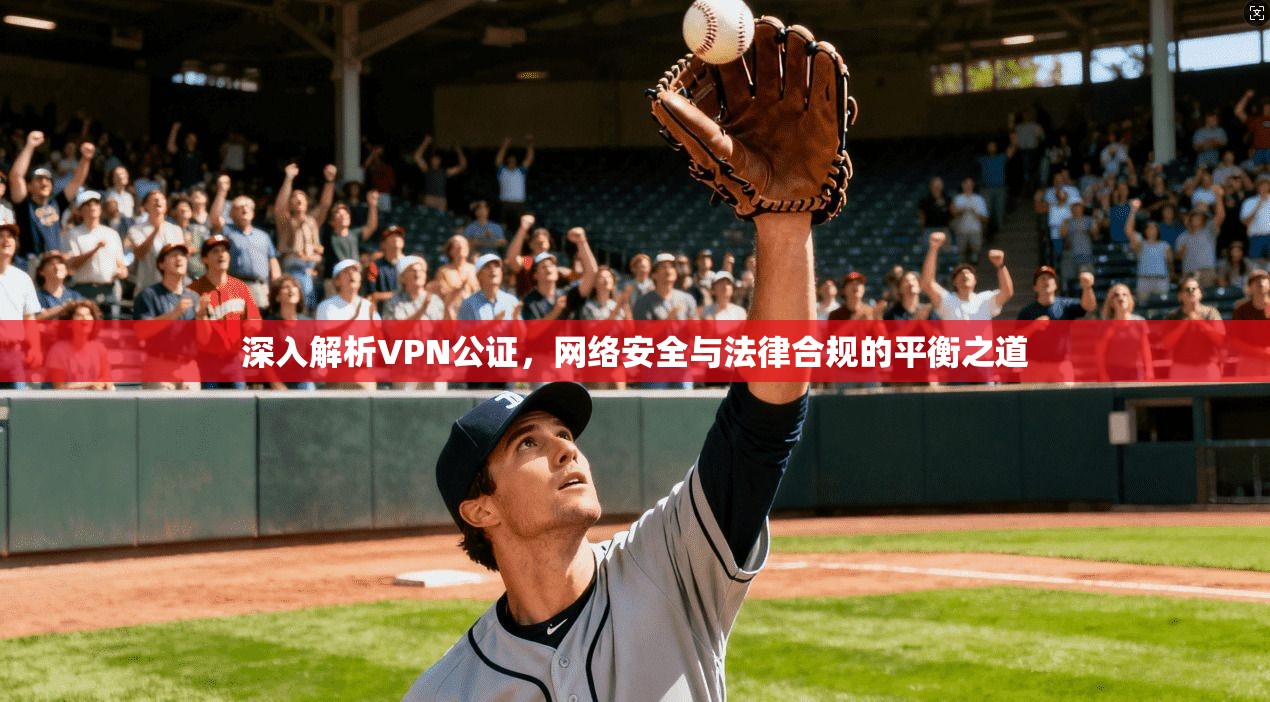 深入解析VPN公证,网络安全与法律合规的平衡之道