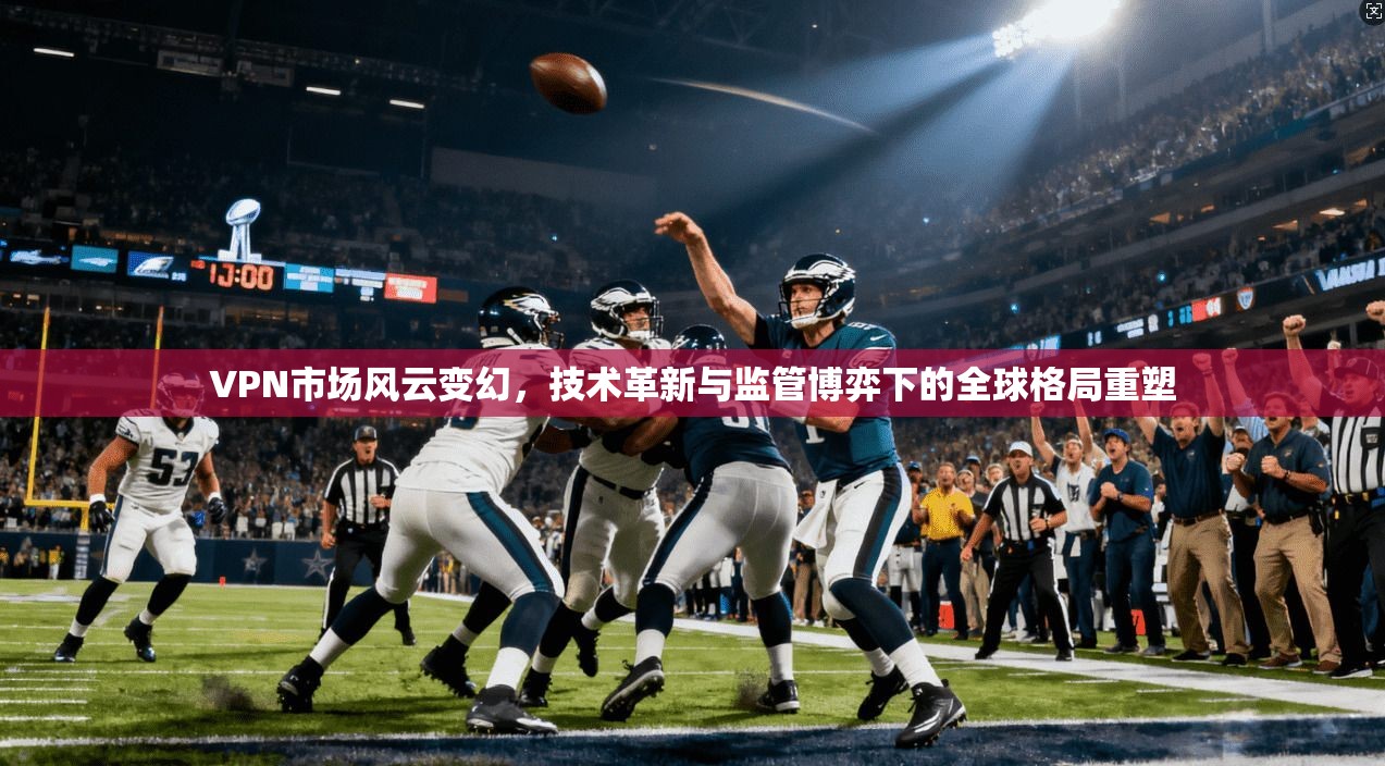 VPN市场风云变幻，技术革新与监管博弈下的全球格局重塑