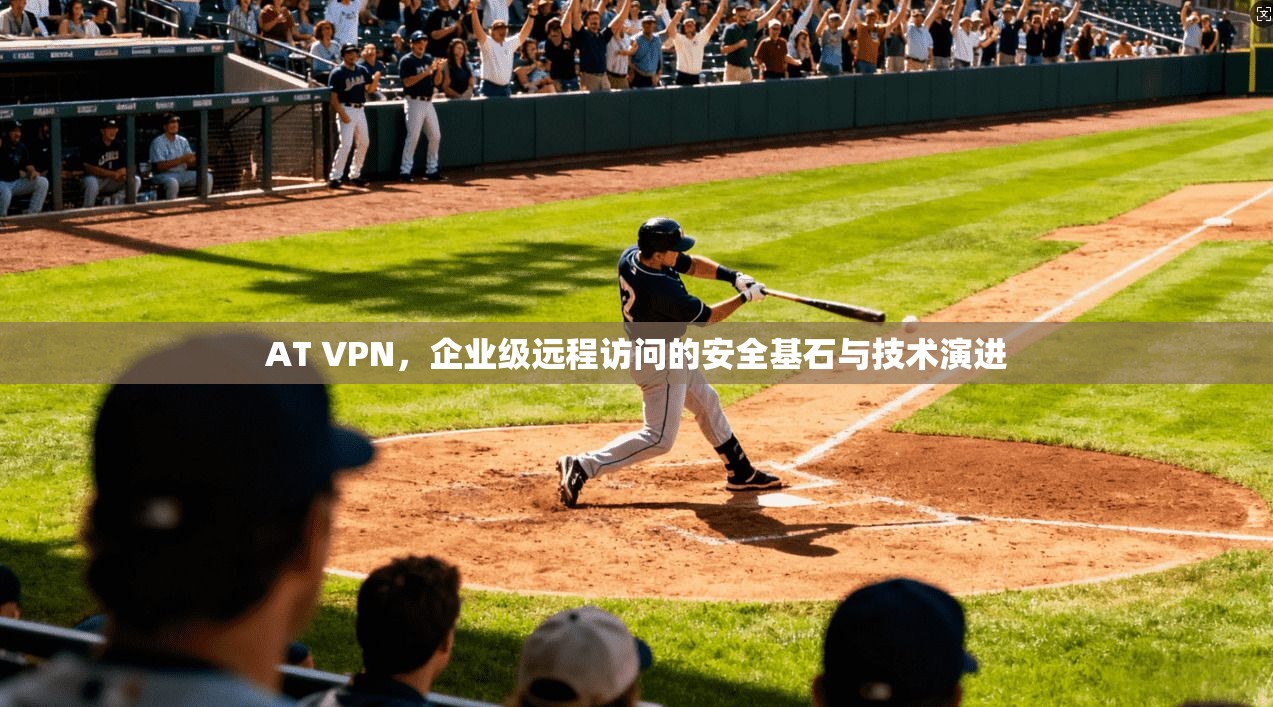 AT VPN,企业级远程访问的安全基石与技术演进