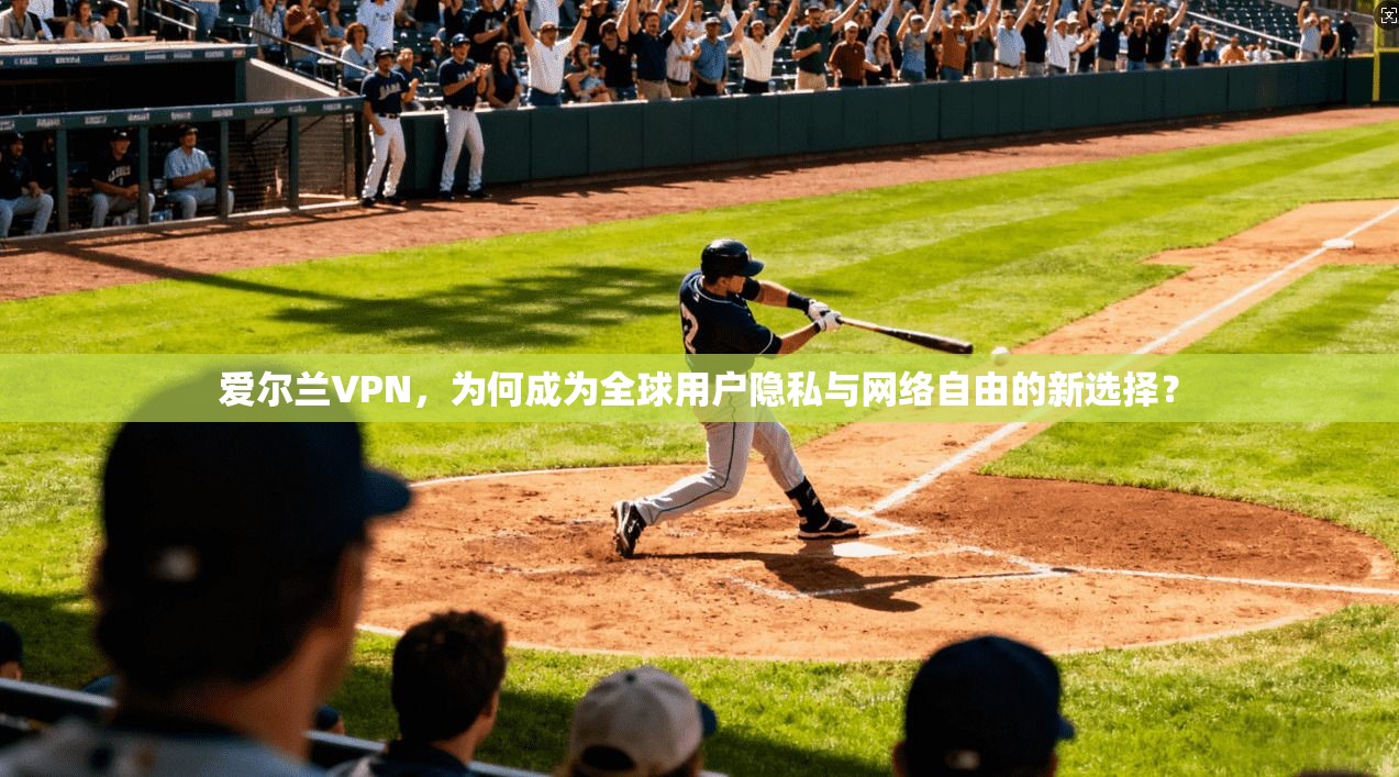 爱尔兰VPN，为何成为全球用户隐私与网络自由的新选择？