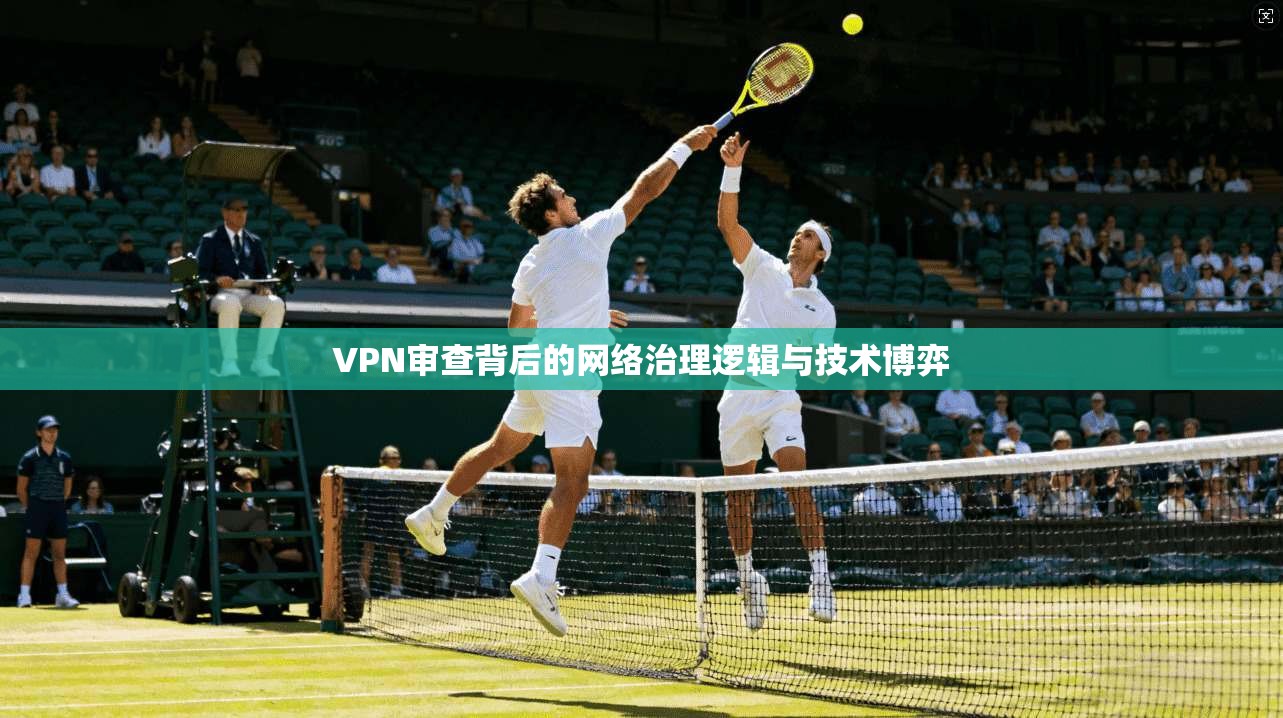 VPN审查背后的网络治理逻辑与技术博弈