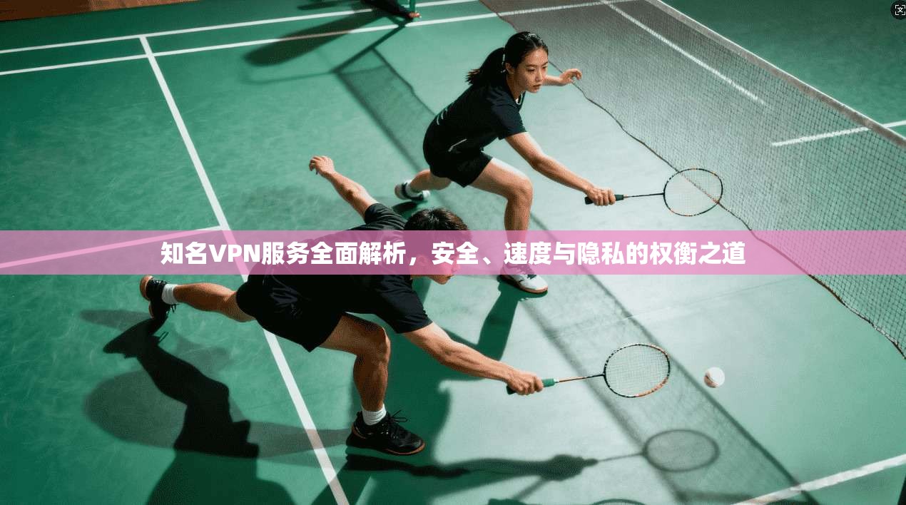 知名VPN服务全面解析，安全、速度与隐私的权衡之道