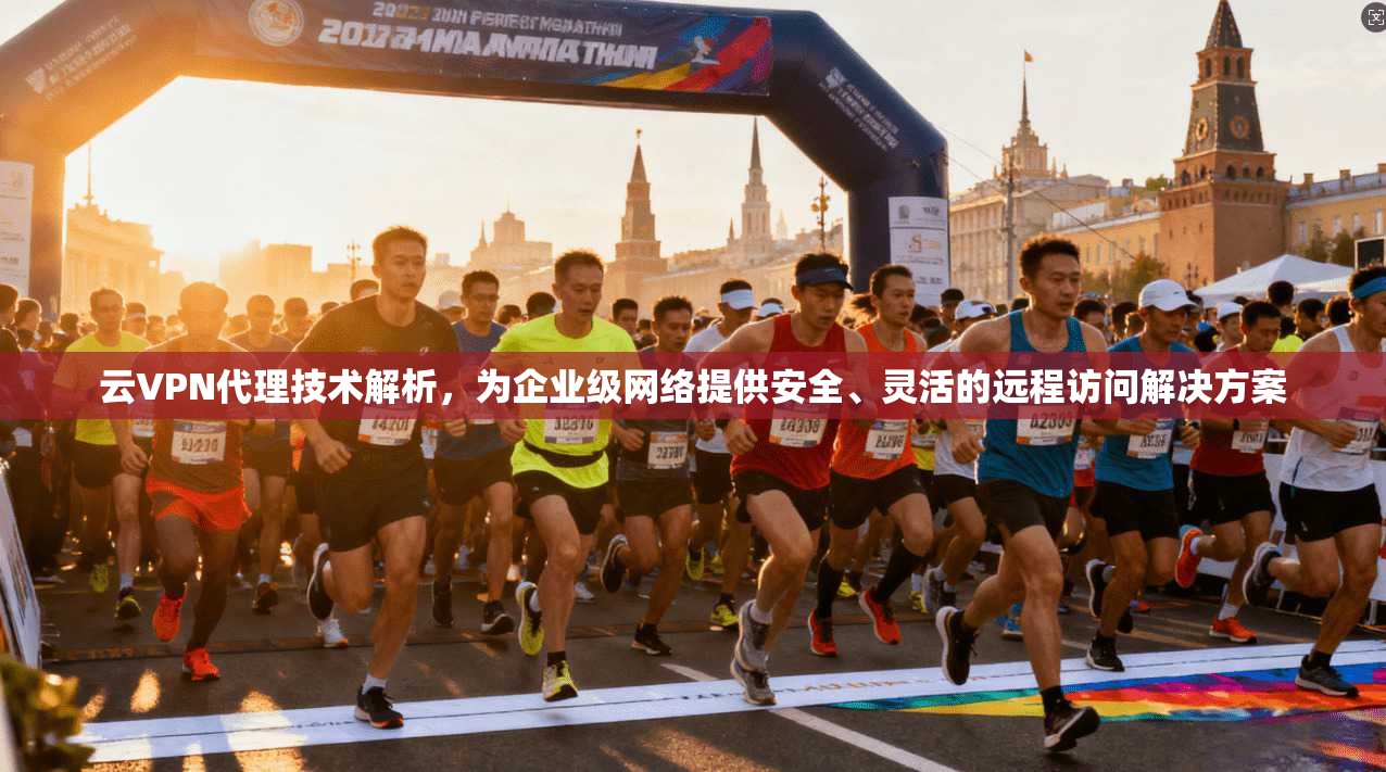 云VPN代理技术解析，为企业级网络提供安全、灵活的远程访问解决方案