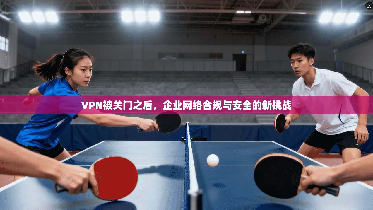 VPN被关门之后，企业网络合规与安全的新挑战
