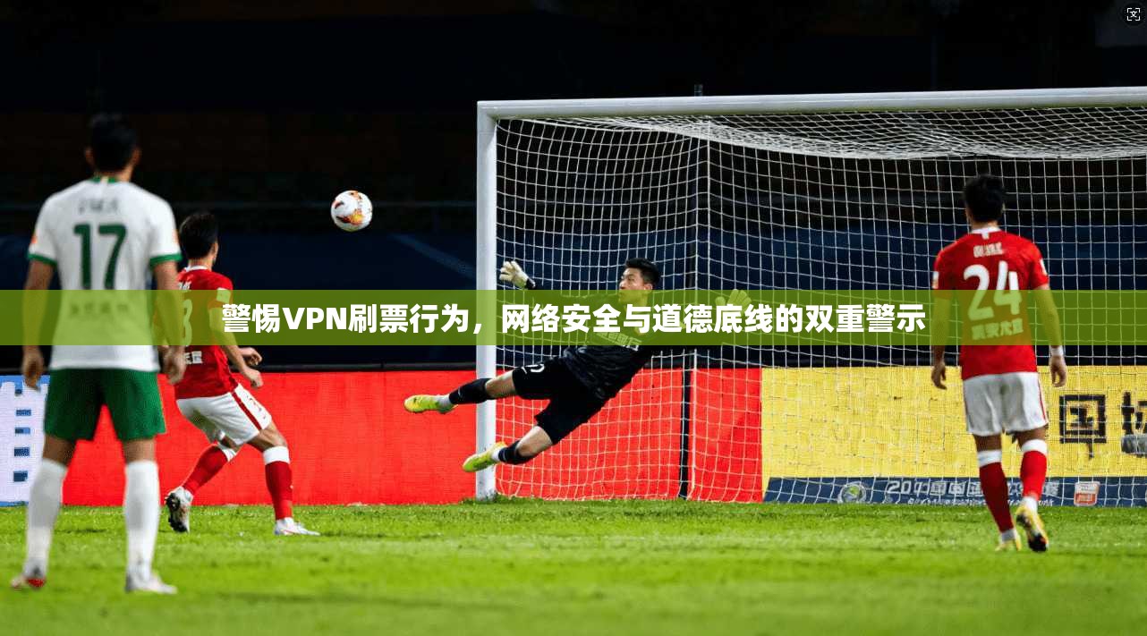 警惕VPN刷票行为，网络安全与道德底线的双重警示