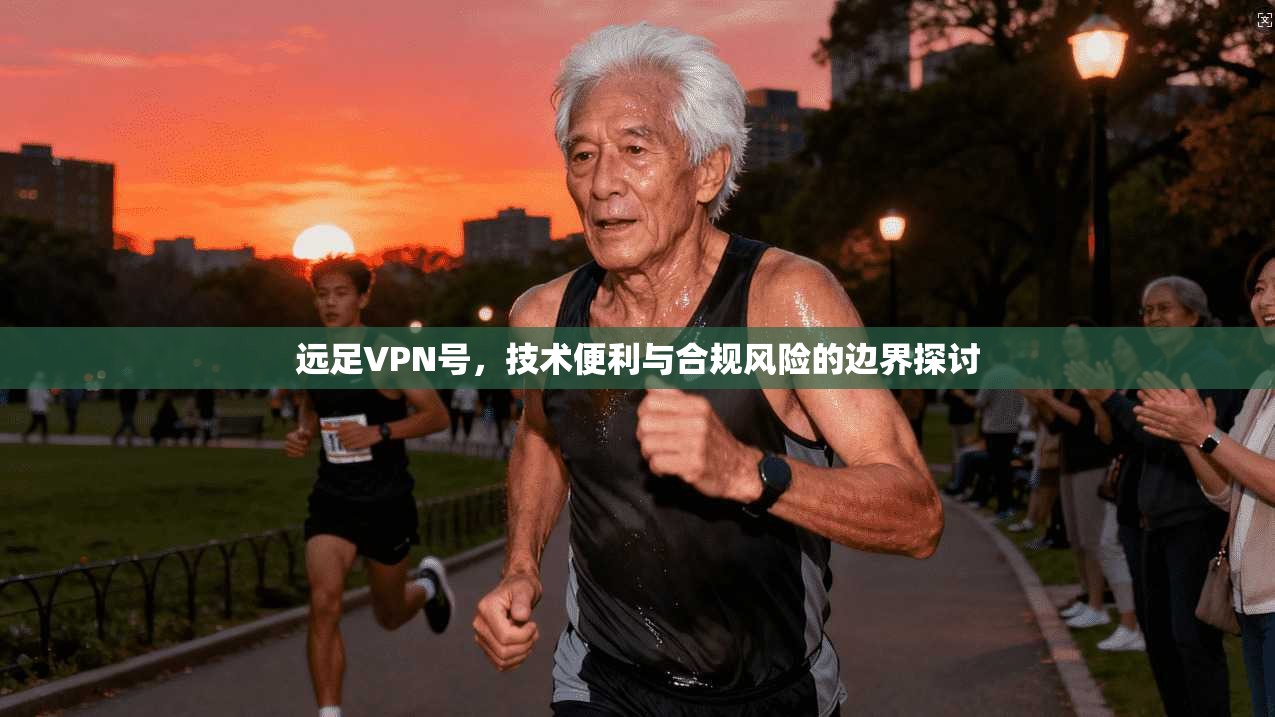 远足VPN号，技术便利与合规风险的边界探讨