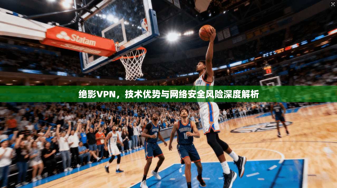绝影VPN,技术优势与网络安全风险深度解析