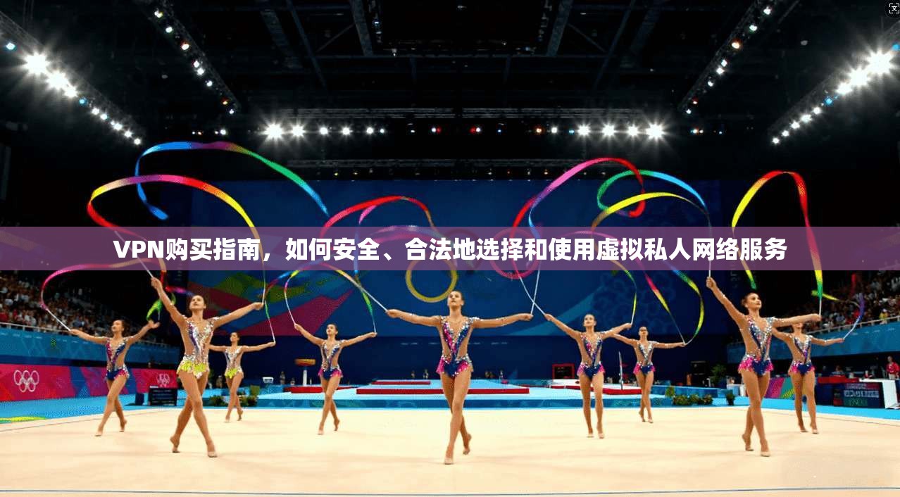 VPN购买指南，如何安全、合法地选择和使用虚拟私人网络服务